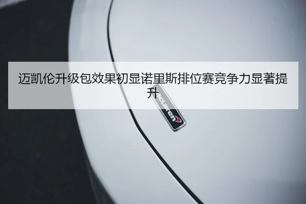 迈凯伦升级包效果初显诺里斯排位赛竞争力显著提升